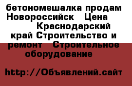 бетономешалка продам Новороссийск › Цена ­ 7 500 - Краснодарский край Строительство и ремонт » Строительное оборудование   